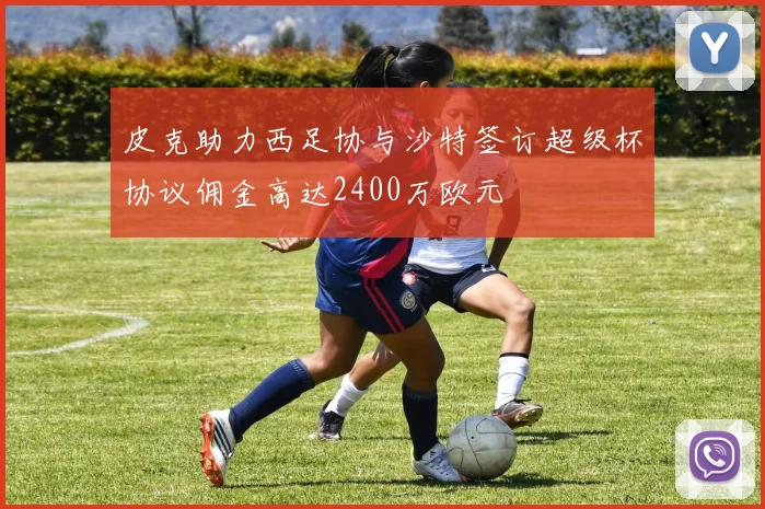 皮克助力西足协与沙特签订超级杯协议佣金高达2400万欧元