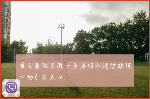 勇士豪取五胜一负库明加连续缺阵六场引发关注