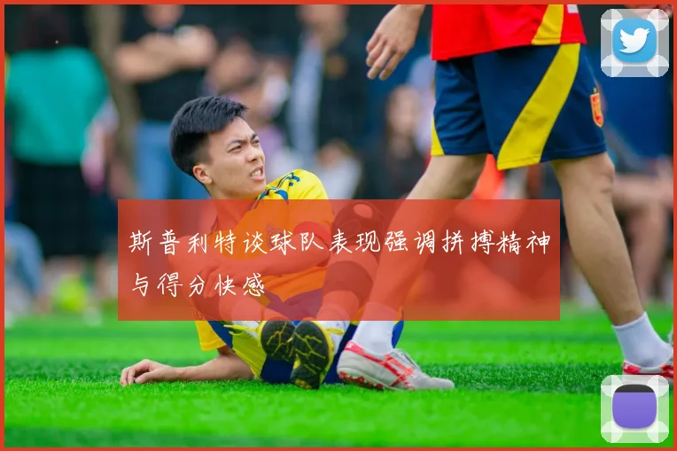 斯普利特谈球队表现强调拼搏精神与得分快感