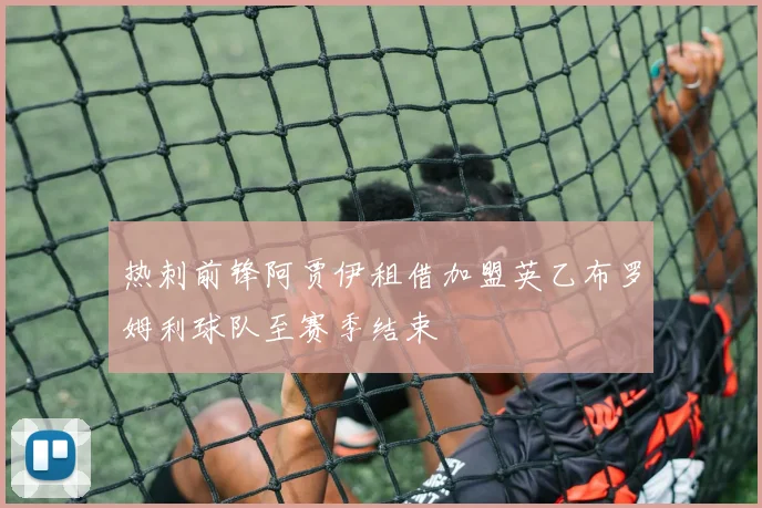 热刺前锋阿贾伊租借加盟英乙布罗姆利球队至赛季结束