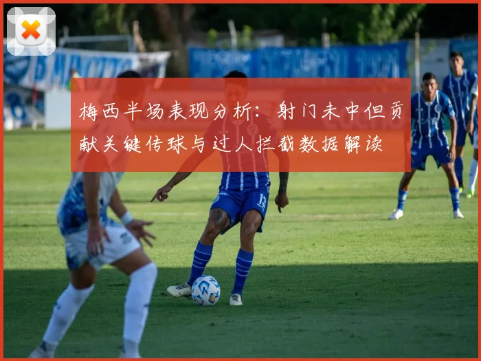 梅西半场表现分析：射门未中但贡献关键传球与过人拦截数据解读