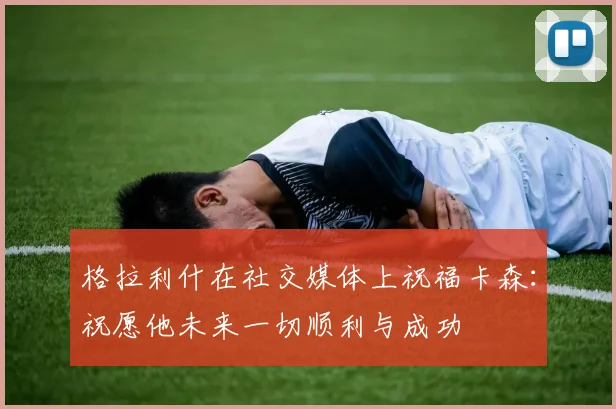 格拉利什在社交媒体上祝福卡森：祝愿他未来一切顺利与成功