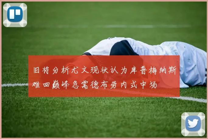 旧将分析尤文现状认为库普梅纳斯难回巅峰急需德布劳内式中场