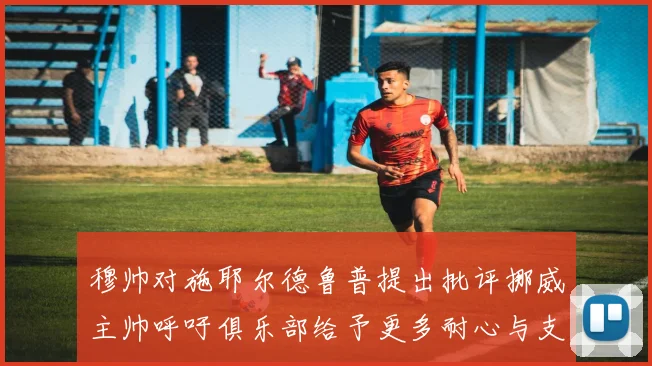 穆帅对施耶尔德鲁普提出批评挪威主帅呼吁俱乐部给予更多耐心与支持