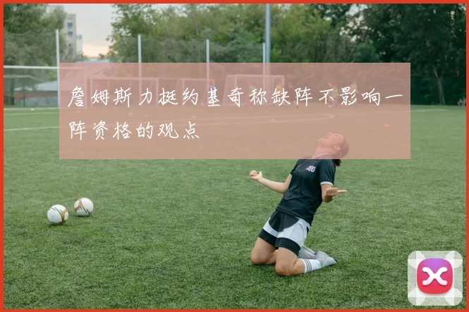 詹姆斯力挺约基奇称缺阵不影响一阵资格的观点