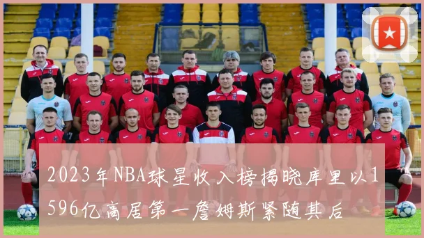 2023年NBA球星收入榜揭晓库里以1596亿高居第一詹姆斯紧随其后