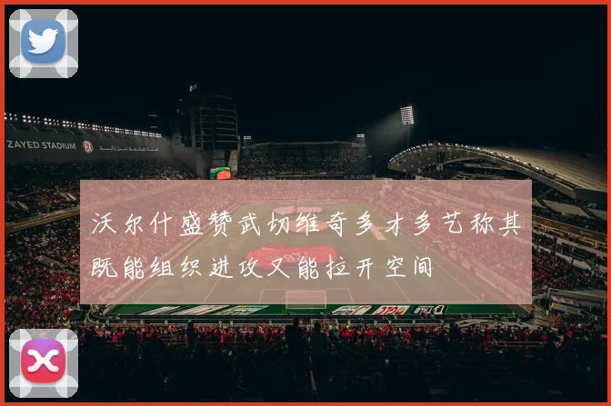 沃尔什盛赞武切维奇多才多艺称其既能组织进攻又能拉开空间