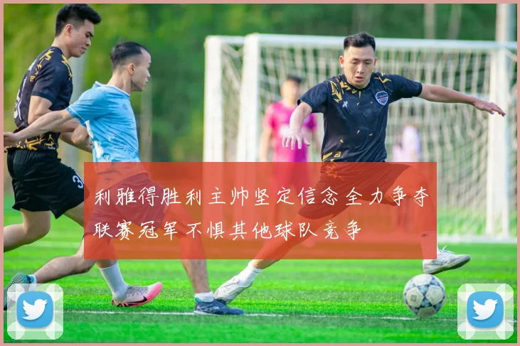 利雅得胜利主帅坚定信念全力争夺联赛冠军不惧其他球队竞争