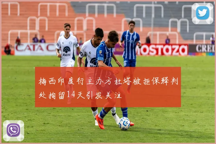 梅西印度行主办方杜塔被拒保释判处拘留14天引发关注