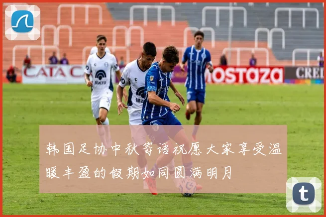 韩国足协中秋寄语祝愿大家享受温暖丰盈的假期如同圆满明月