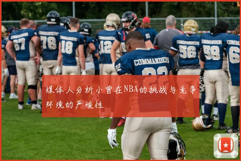 媒体人分析小曾在NBA的挑战与竞争环境的严峻性