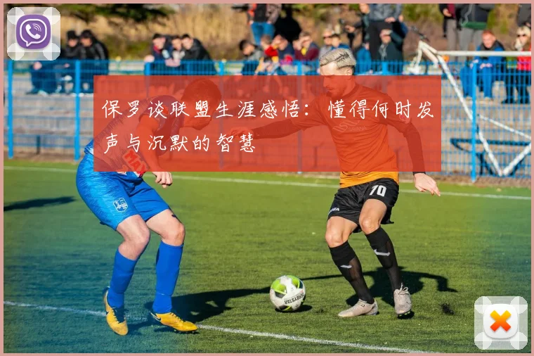 保罗谈联盟生涯感悟：懂得何时发声与沉默的智慧