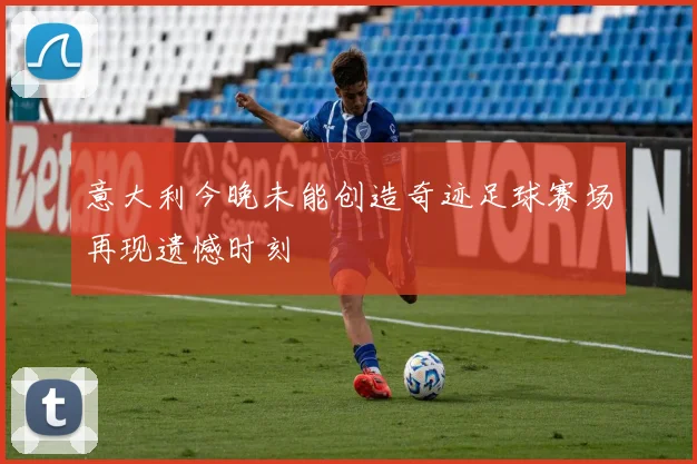 意大利今晚未能创造奇迹足球赛场再现遗憾时刻