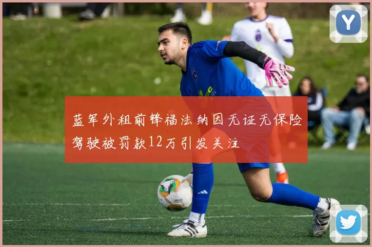 蓝军外租前锋福法纳因无证无保险驾驶被罚款12万引发关注