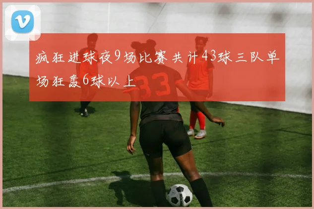 疯狂进球夜9场比赛共计43球三队单场狂轰6球以上
