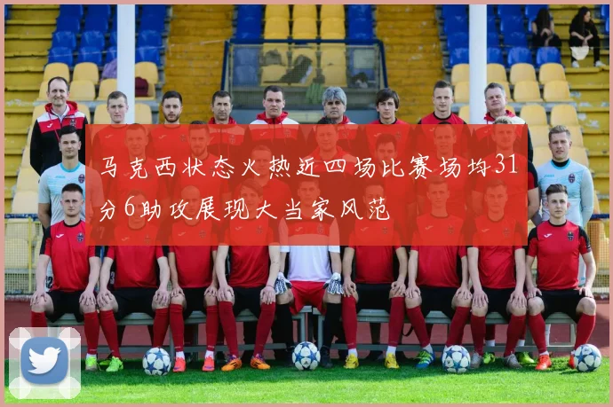 马克西状态火热近四场比赛场均31分6助攻展现大当家风范