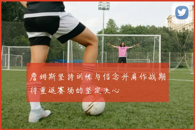 詹姆斯坚持训练与信念并肩作战期待重返赛场的坚定决心