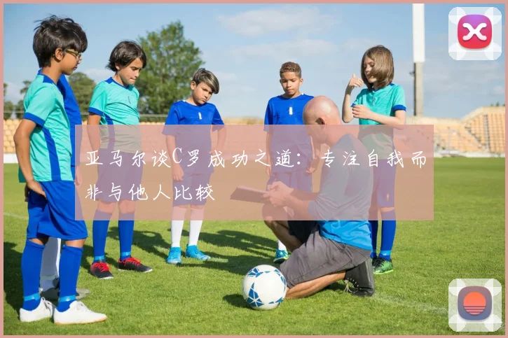 亚马尔谈C罗成功之道：专注自我而非与他人比较
