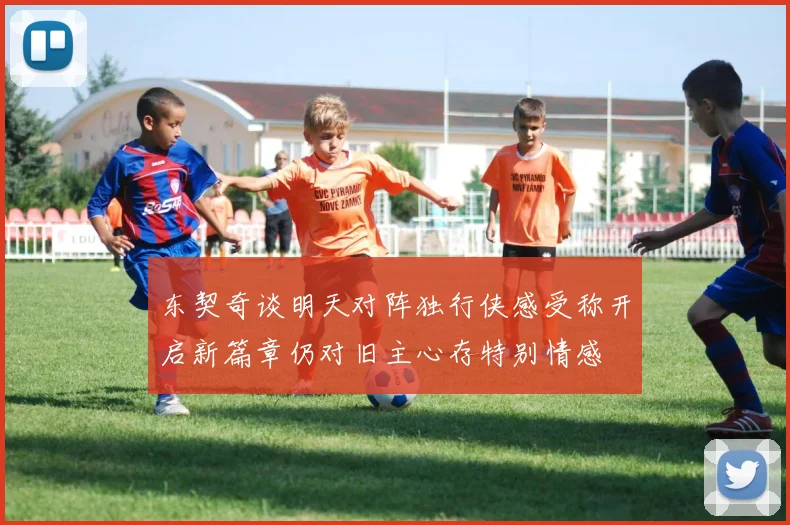 东契奇谈明天对阵独行侠感受称开启新篇章仍对旧主心存特别情感
