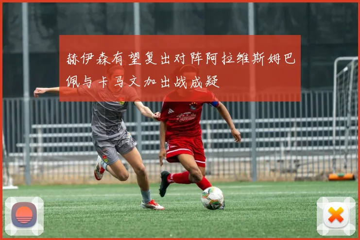 赫伊森有望复出对阵阿拉维斯姆巴佩与卡马文加出战成疑