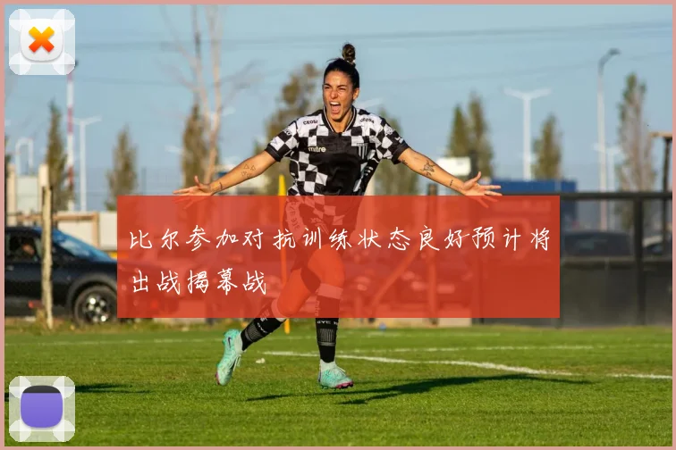比尔参加对抗训练状态良好预计将出战揭幕战