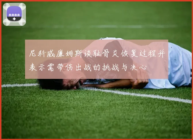 尼科威廉姆斯谈耻骨炎恢复过程并表示需带伤出战的挑战与决心