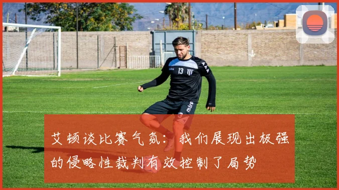 艾顿谈比赛气氛：我们展现出极强的侵略性裁判有效控制了局势