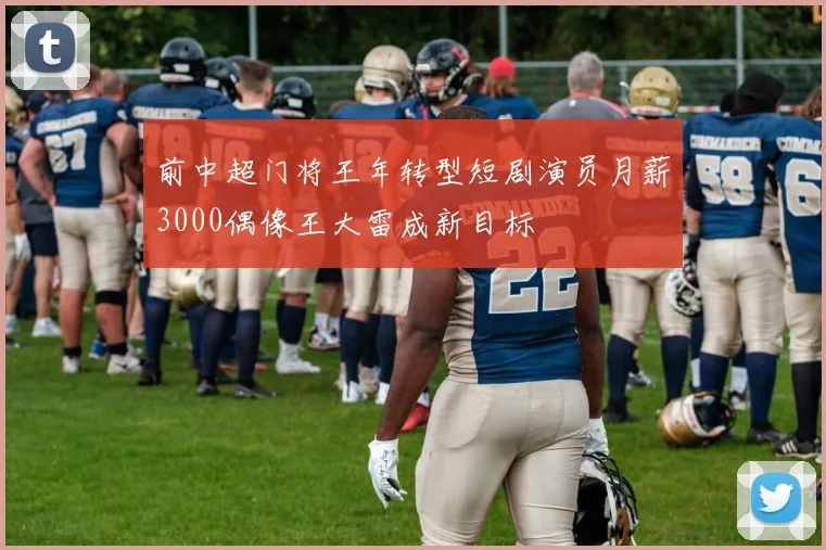 前中超门将王年转型短剧演员月薪3000偶像王大雷成新目标