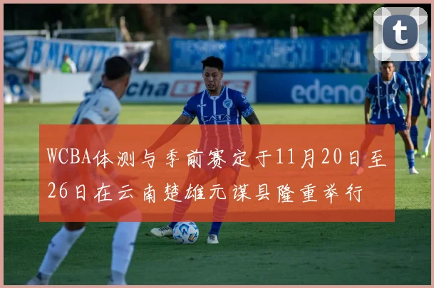 WCBA体测与季前赛定于11月20日至26日在云南楚雄元谋县隆重举行
