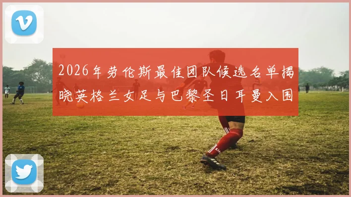 2026年劳伦斯最佳团队候选名单揭晓英格兰女足与巴黎圣日耳曼入围