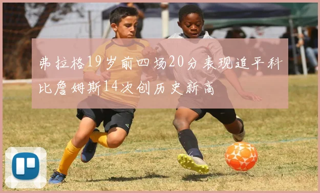 弗拉格19岁前四场20分表现追平科比詹姆斯14次创历史新高