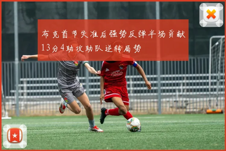 布克首节失准后强势反弹半场贡献13分4助攻助队逆转局势