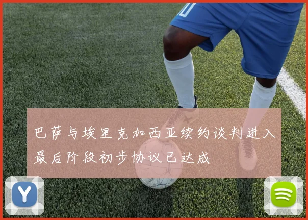 巴萨与埃里克加西亚续约谈判进入最后阶段初步协议已达成