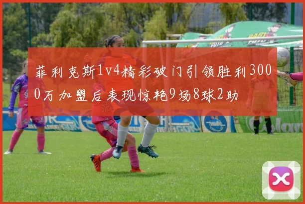 菲利克斯1v4精彩破门引领胜利3000万加盟后表现惊艳9场8球2助