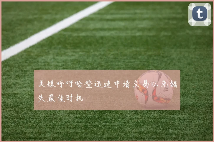美媒呼吁哈登迅速申请交易以免错失最佳时机