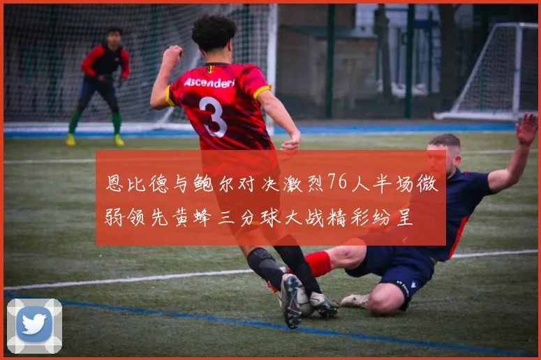 恩比德与鲍尔对决激烈76人半场微弱领先黄蜂三分球大战精彩纷呈