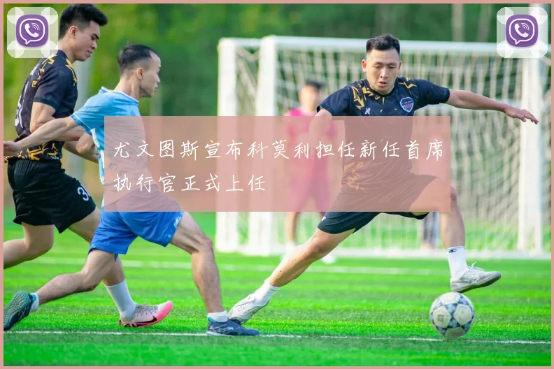 尤文图斯宣布科莫利担任新任首席执行官正式上任