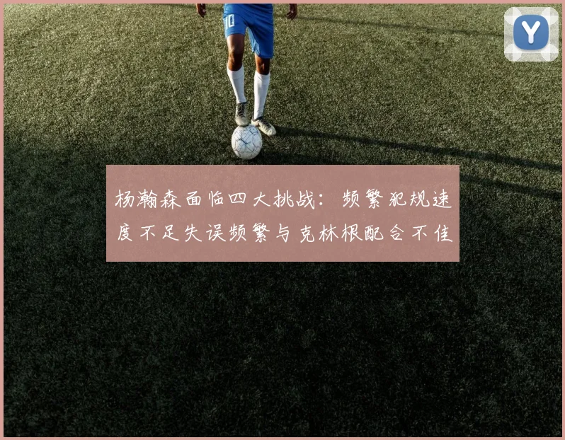杨瀚森面临四大挑战：频繁犯规速度不足失误频繁与克林根配合不佳