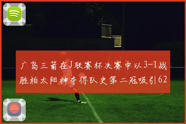广岛三箭在J联赛杯决赛中以3-1战胜柏太阳神夺得队史第二冠吸引62466人观战