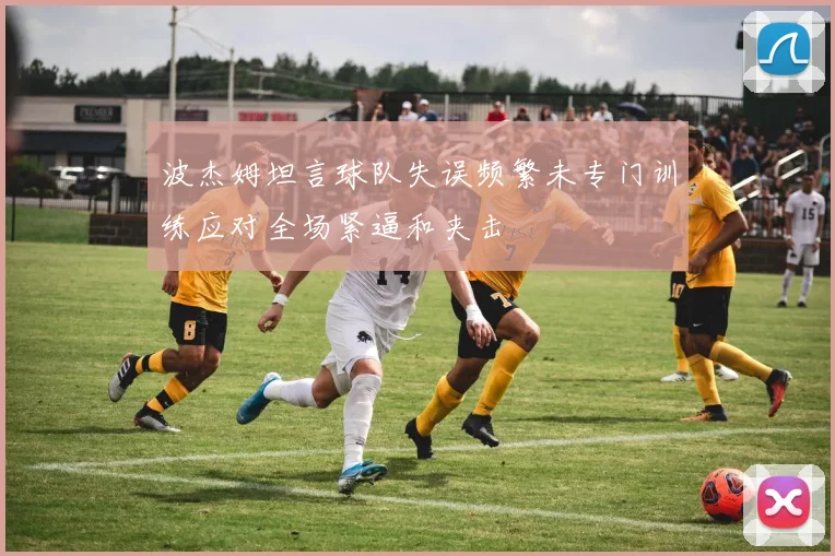 波杰姆坦言球队失误频繁未专门训练应对全场紧逼和夹击