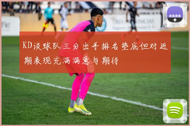 KD谈球队三分出手排名垫底但对近期表现充满满意与期待