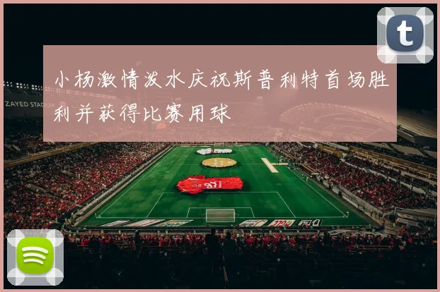 小杨激情泼水庆祝斯普利特首场胜利并获得比赛用球