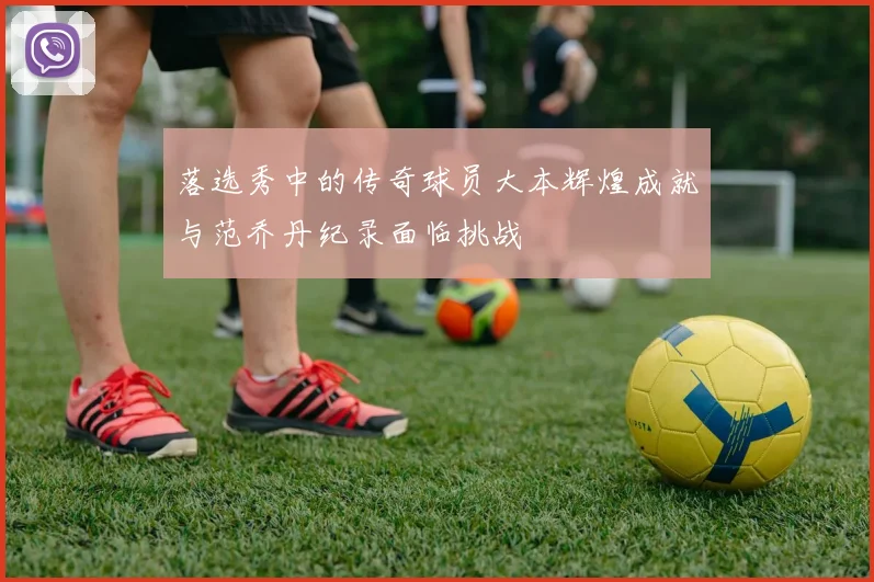 落选秀中的传奇球员大本辉煌成就与范乔丹纪录面临挑战