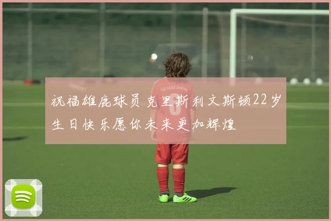 祝福雄鹿球员克里斯利文斯顿22岁生日快乐愿你未来更加辉煌