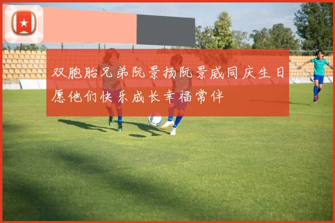 双胞胎兄弟阮景扬阮景威同庆生日愿他们快乐成长幸福常伴