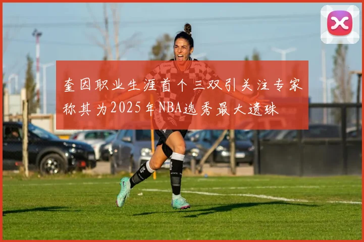 奎因职业生涯首个三双引关注专家称其为2025年NBA选秀最大遗珠