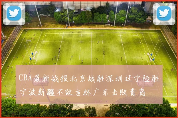 CBA最新战报北京战胜深圳辽宁险胜宁波新疆不敌吉林广东击败青岛