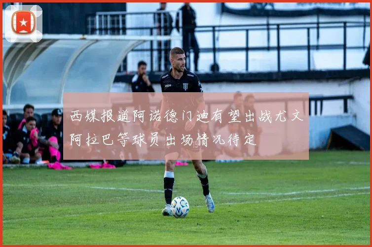 西媒报道阿诺德门迪有望出战尤文阿拉巴等球员出场情况待定