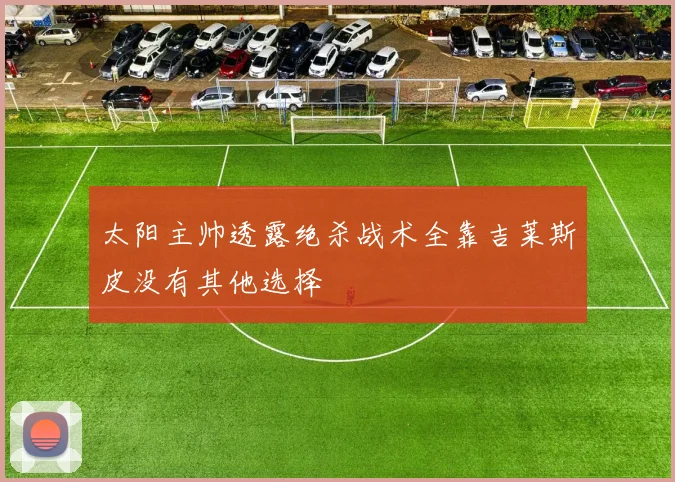 太阳主帅透露绝杀战术全靠吉莱斯皮没有其他选择