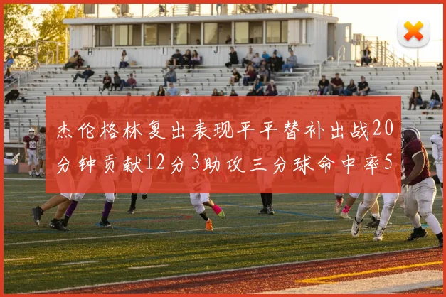 杰伦格林复出表现平平替补出战20分钟贡献12分3助攻三分球命中率50